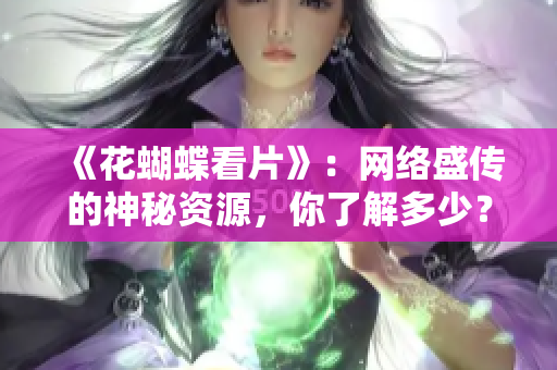 《花蝴蝶看片》：网络盛传的神秘资源，你了解多少？
