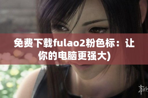 免费下载fulao2粉色标：让你的电脑更强大)