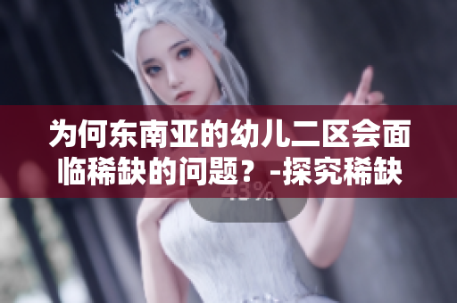 为何东南亚的幼儿二区会面临稀缺的问题？-探究稀缺的原因
