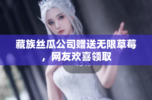 藏族丝瓜公司赠送无限草莓，网友欢喜领取