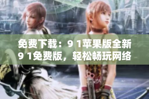 免费下载：9 1苹果版全新9 1免费版，轻松畅玩网络生活！