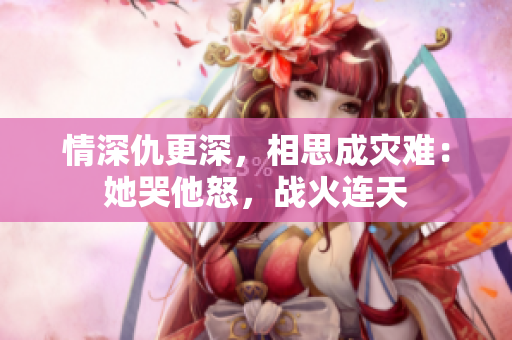 情深仇更深，相思成灾难：她哭他怒，战火连天