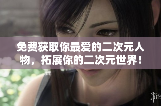 免费获取你最爱的二次元人物，拓展你的二次元世界！