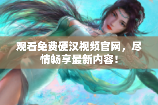 观看免费硬汉视频官网，尽情畅享最新内容！