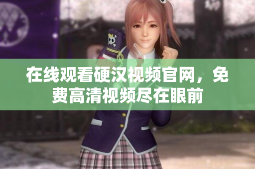 在线观看硬汉视频官网，免费高清视频尽在眼前