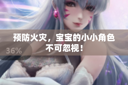 预防火灾，宝宝的小小角色不可忽视！