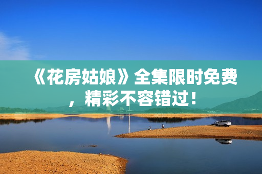 《花房姑娘》全集限时免费，精彩不容错过！