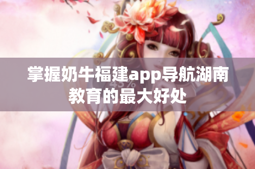 掌握奶牛福建app导航湖南教育的最大好处