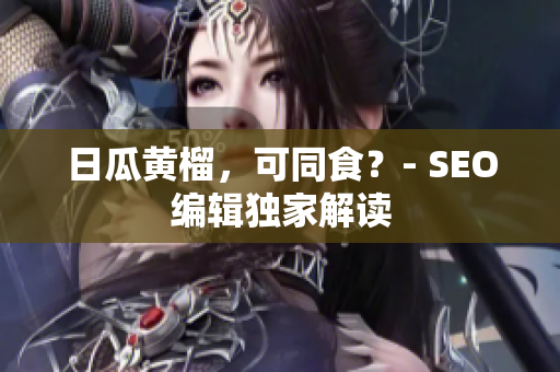 日瓜黄榴，可同食？- SEO编辑独家解读
