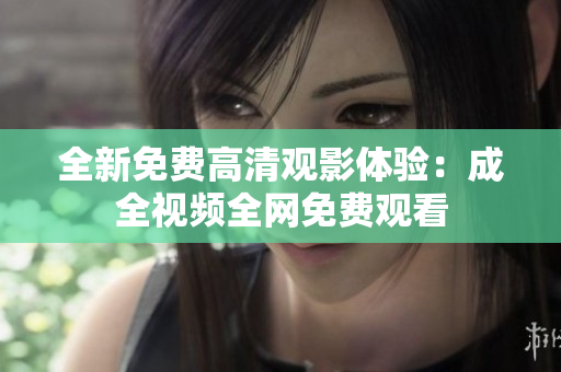 全新免费高清观影体验：成全视频全网免费观看