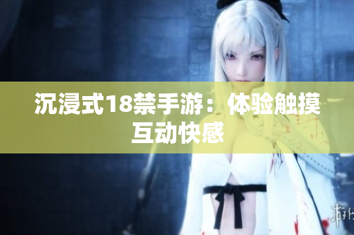 沉浸式18禁手游：体验触摸互动快感
