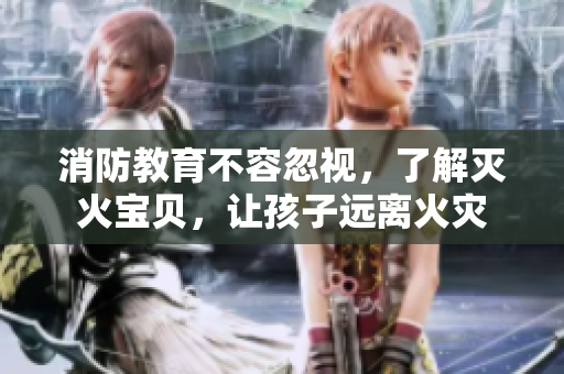 消防教育不容忽视，了解灭火宝贝，让孩子远离火灾