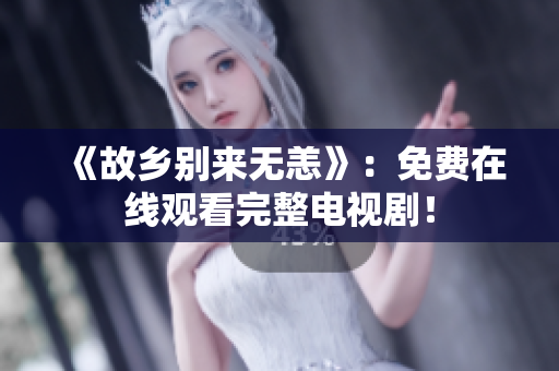 《故乡别来无恙》：免费在线观看完整电视剧！