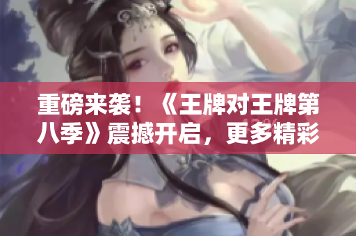 重磅来袭！《王牌对王牌第八季》震撼开启，更多精彩等你来战！