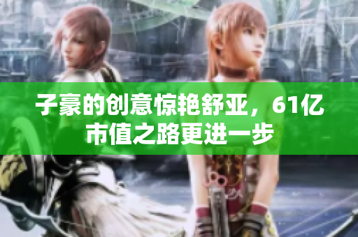 子豪的创意惊艳舒亚，61亿市值之路更进一步