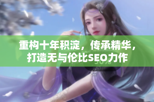 重构十年积淀，传承精华，打造无与伦比SEO力作