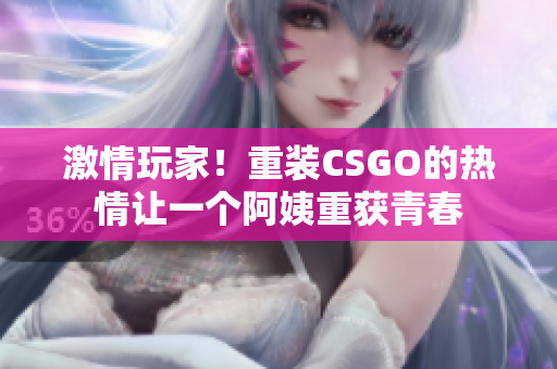 激情玩家！重装CSGO的热情让一个阿姨重获青春