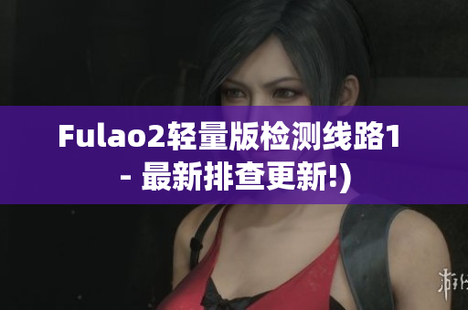 Fulao2轻量版检测线路1 - 最新排查更新!)
