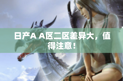 日产A A区二区差异大，值得注意！