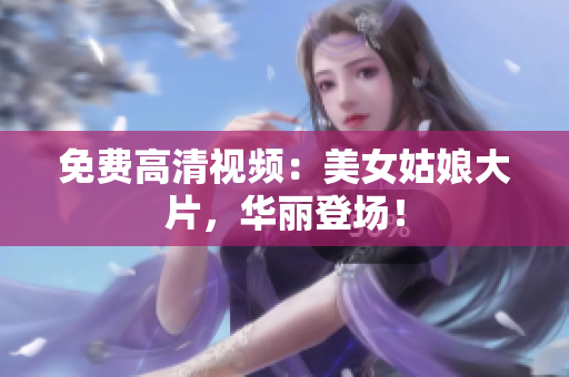 免费高清视频：美女姑娘大片，华丽登场！