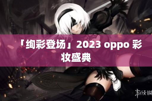 「绚彩登场」2023 oppo 彩妆盛典