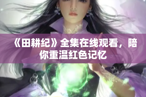 《田耕纪》全集在线观看，陪你重温红色记忆