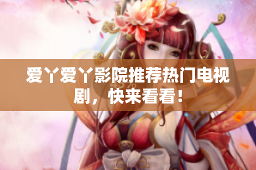 爱丫爱丫影院推荐热门电视剧，快来看看！