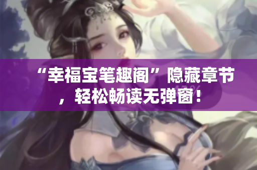 “幸福宝笔趣阁”隐藏章节，轻松畅读无弹窗！