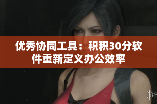 优秀协同工具：积积30分软件重新定义办公效率
