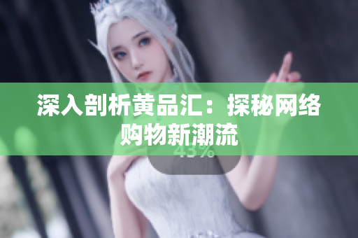 深入剖析黄品汇：探秘网络购物新潮流