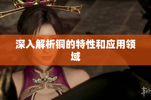 深入解析铜的特性和应用领域