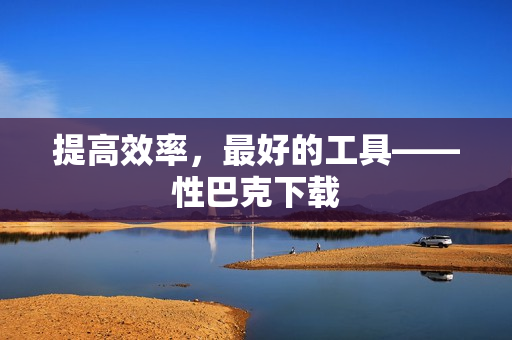 提高效率，最好的工具——性巴克下载