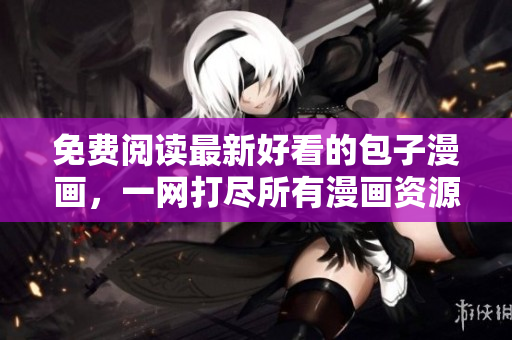 免费阅读最新好看的包子漫画，一网打尽所有漫画资源！