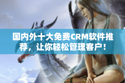 国内外十大免费CRM软件推荐，让你轻松管理客户！