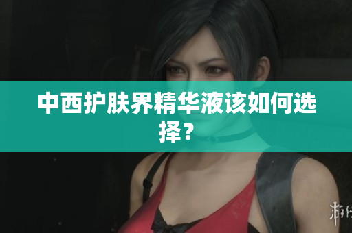 中西护肤界精华液该如何选择？