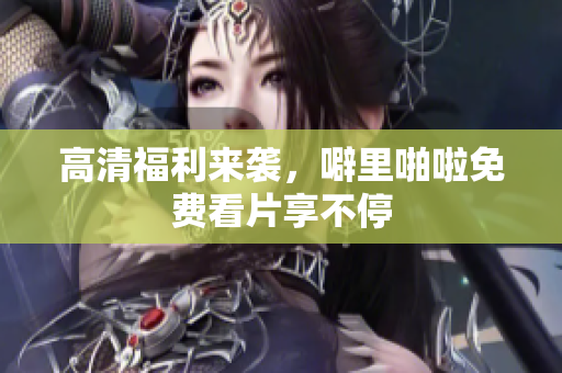 高清福利来袭，噼里啪啦免费看片享不停