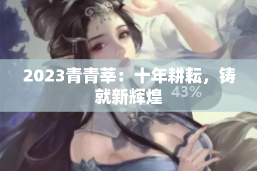 2023青青莘：十年耕耘，铸就新辉煌