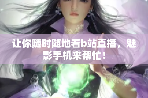 让你随时随地看b站直播，魅影手机来帮忙！