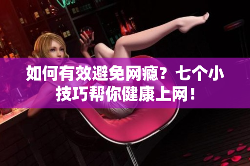 如何有效避免网瘾？七个小技巧帮你健康上网！