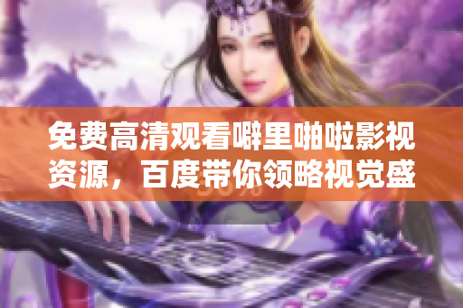 免费高清观看噼里啪啦影视资源，百度带你领略视觉盛宴