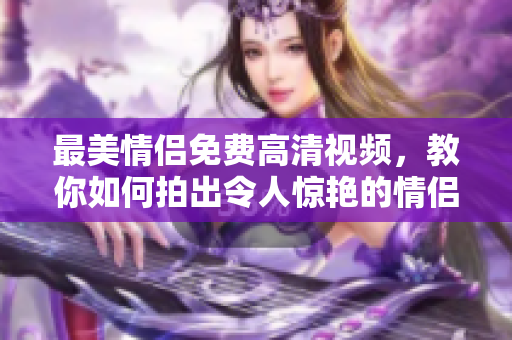 最美情侣免费高清视频，教你如何拍出令人惊艳的情侣照片！