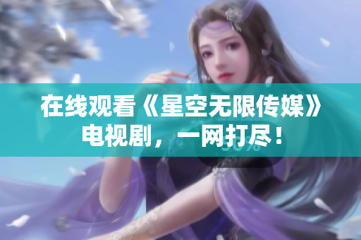 在线观看《星空无限传媒》电视剧，一网打尽！