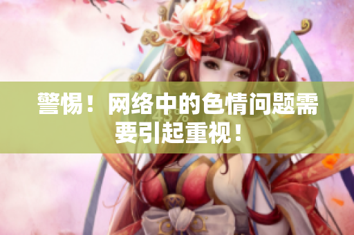 警惕！网络中的色情问题需要引起重视！