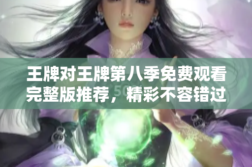 王牌对王牌第八季免费观看完整版推荐，精彩不容错过！