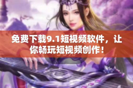 免费下载9.1短视频软件，让你畅玩短视频创作！