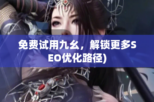 免费试用九幺，解锁更多SEO优化路径)