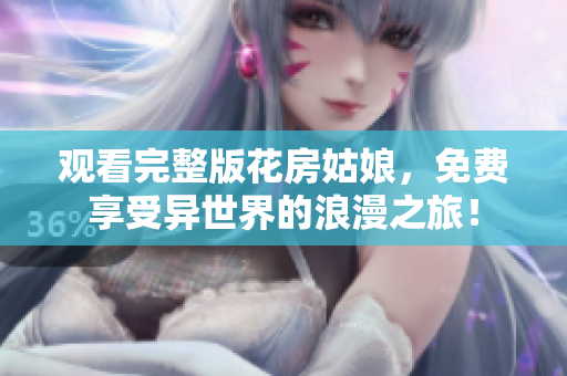 观看完整版花房姑娘，免费享受异世界的浪漫之旅！