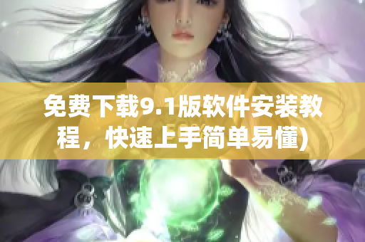 免费下载9.1版软件安装教程，快速上手简单易懂)