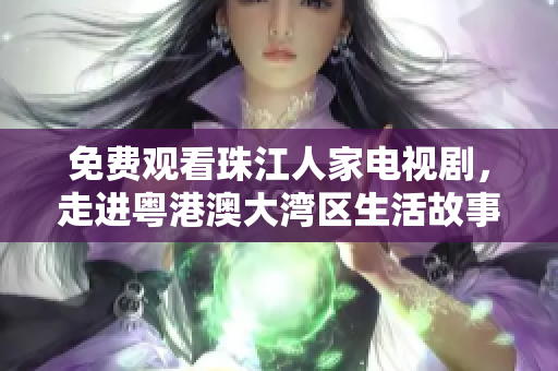 免费观看珠江人家电视剧，走进粤港澳大湾区生活故事