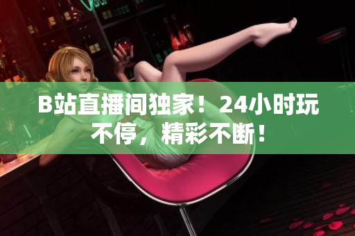 B站直播间独家！24小时玩不停，精彩不断！